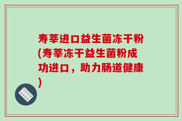 寿莘进口益生菌冻干粉(寿莘冻干益生菌粉成功进口,助力肠道健康) 寿莘进口益生菌冻干粉(寿莘冻干益生菌粉成功进口,助力肠道健康)