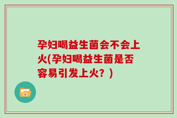 孕妇喝益生菌会不会上火(孕妇喝益生菌是否容易引发上火？)