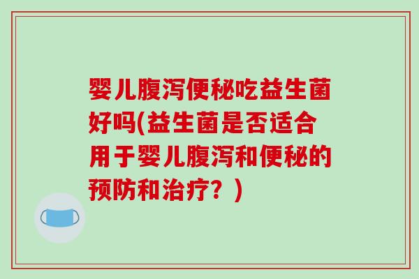 婴儿腹泻便秘吃益生菌好吗(益生菌是否适合用于婴儿腹泻和便秘的预防和治疗？)