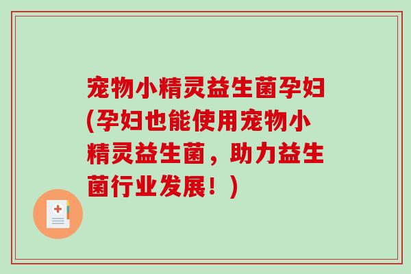 宠物小精灵益生菌孕妇(孕妇也能使用宠物小精灵益生菌,助力益生菌行业发展!) 宠物小精灵益生菌孕妇(孕妇也能使用宠物小精灵益生菌,助力益生菌行业发展!)