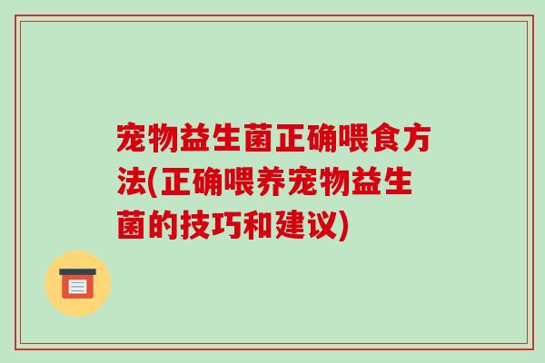 宠物益生菌正确喂食方法(正确喂养宠物益生菌的技巧和建议)