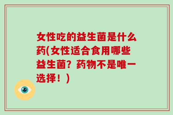女性吃的益生菌是什么药(女性适合食用哪些益生菌?不是选择!) 女性吃的益生菌是什么药(女性适合食用哪些益生菌?不是选择!)
