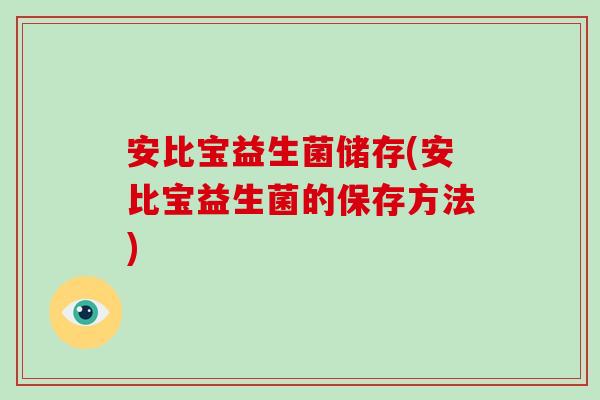 安比宝益生菌储存(安比宝益生菌的保存方法) 安比宝益生菌储存(安比宝益生菌的保存方法)