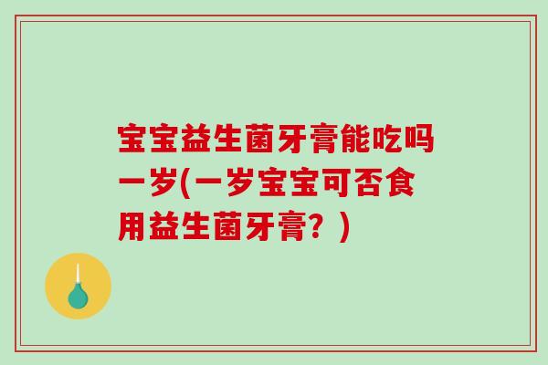 宝宝益生菌牙膏能吃吗一岁(一岁宝宝可否食用益生菌牙膏？)