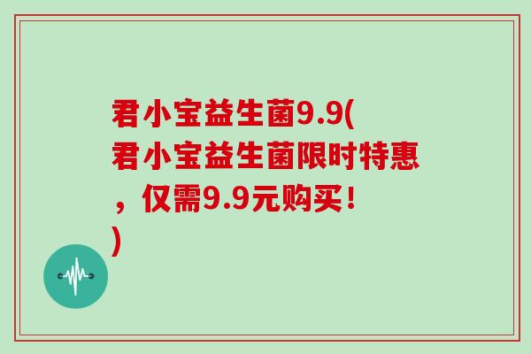 君小宝益生菌9.9(君小宝益生菌限时特惠，仅需9.9元购买！)