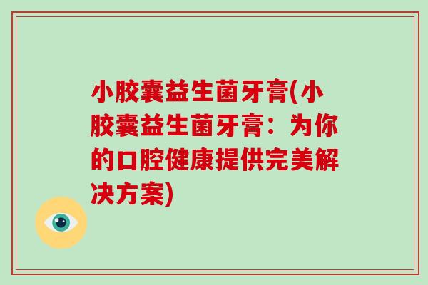 小胶囊益生菌牙膏(小胶囊益生菌牙膏：为你的口腔健康提供完美解决方案)
