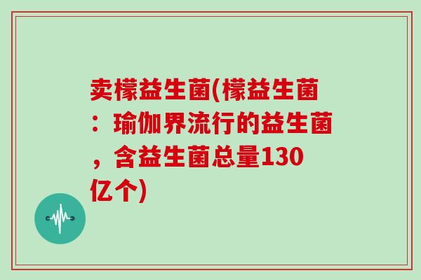 卖檬益生菌(檬益生菌：瑜伽界流行的益生菌，含益生菌总量130亿个)