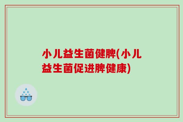 小儿益生菌健脾(小儿益生菌促进脾健康)