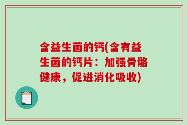 含益生菌的钙(含有益生菌的钙片：加强骨骼健康，促进消化吸收)
