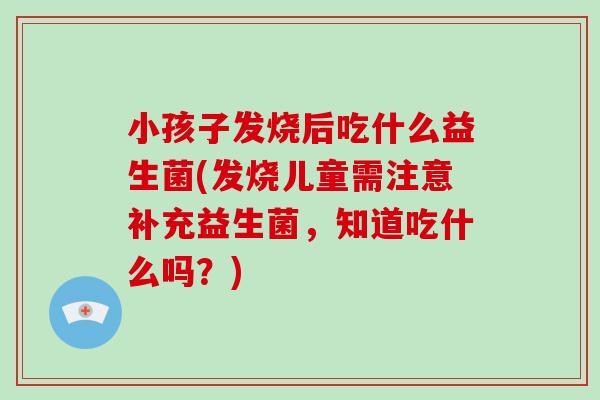 小孩子发烧后吃什么益生菌(发烧儿童需注意补充益生菌，知道吃什么吗？)