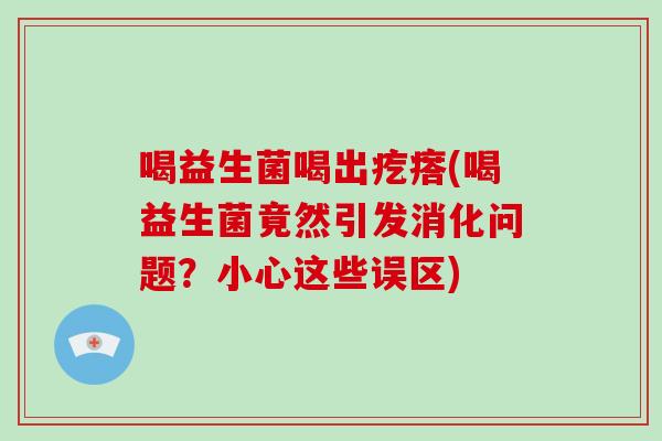 喝益生菌喝出疙瘩(喝益生菌竟然引发消化问题？小心这些误区)