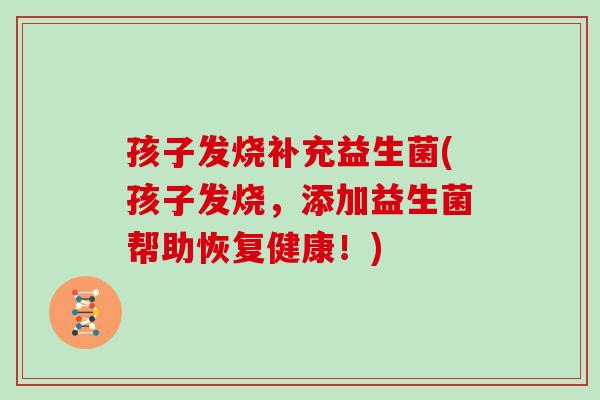 孩子发烧补充益生菌(孩子发烧，添加益生菌帮助恢复健康！)