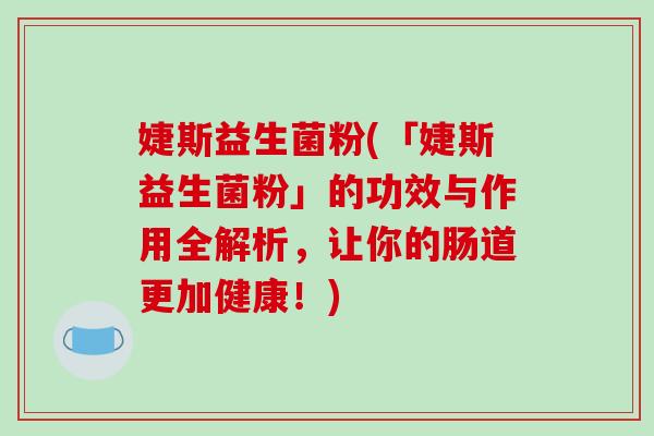 婕斯益生菌粉(「婕斯益生菌粉」的功效与作用全解析，让你的肠道更加健康！)