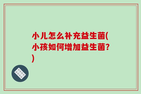 小儿怎么补充益生菌(小孩如何增加益生菌？)