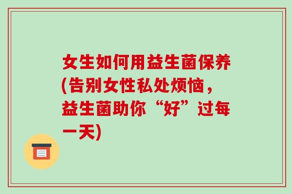 女生如何用益生菌保养(告别女性私处烦恼，益生菌助你“好”过每一天)