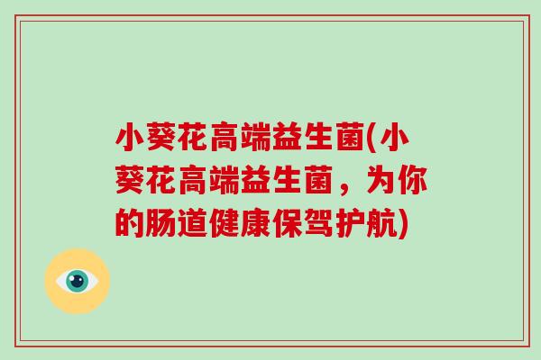 小葵花高端益生菌(小葵花高端益生菌，为你的肠道健康保驾护航)