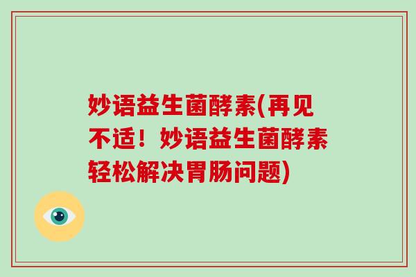 妙语益生菌酵素(再见不适!妙语益生菌酵素轻松解决问题) 妙语益生菌酵素(再见不适!妙语益生菌酵素轻松解决问题)