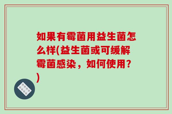 如果有霉菌用益生菌怎么样(益生菌或可缓解霉菌感染，如何使用？)