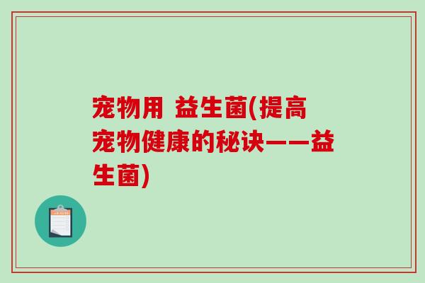 宠物用 益生菌(提高宠物健康的秘诀——益生菌) 宠物用 益生菌(提高宠物健康的秘诀——益生菌)