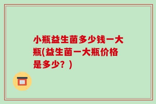 小瓶益生菌多少钱一大瓶(益生菌一大瓶价格是多少？)