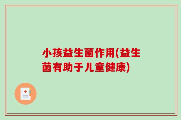 小孩益生菌作用(益生菌有助于儿童健康)