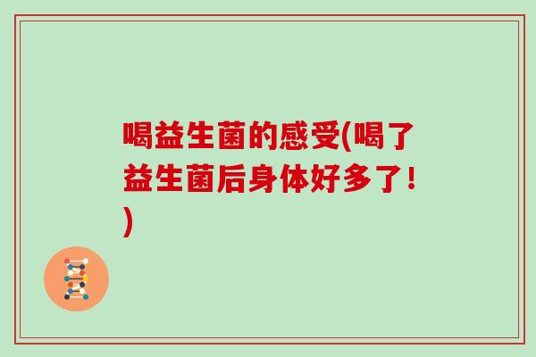 喝益生菌的感受(喝了益生菌后身体好多了!) 喝益生菌的感受(喝了益生菌后身体好多了!)