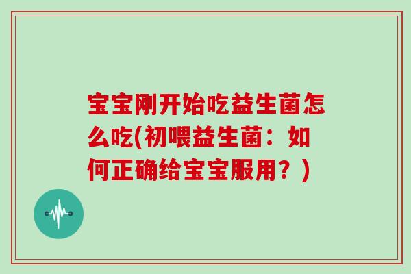 宝宝刚开始吃益生菌怎么吃(初喂益生菌：如何正确给宝宝服用？)