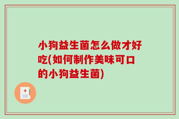 小狗益生菌怎么做才好吃(如何制作美味可口的小狗益生菌) 小狗益生菌怎么做才好吃(如何制作美味可口的小狗益生菌)