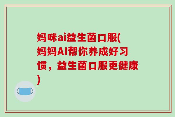 妈咪ai益生菌口服(妈妈AI帮你养成好习惯，益生菌口服更健康)