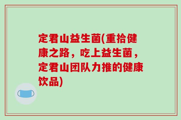 定君山益生菌(重拾健康之路，吃上益生菌，定君山团队力推的健康饮品)