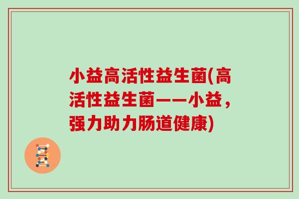 小益高活性益生菌(高活性益生菌——小益，强力助力肠道健康)