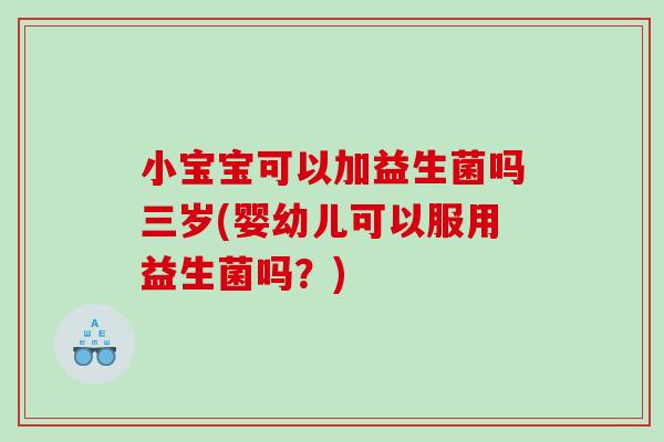 小宝宝可以加益生菌吗三岁(婴幼儿可以服用益生菌吗？)