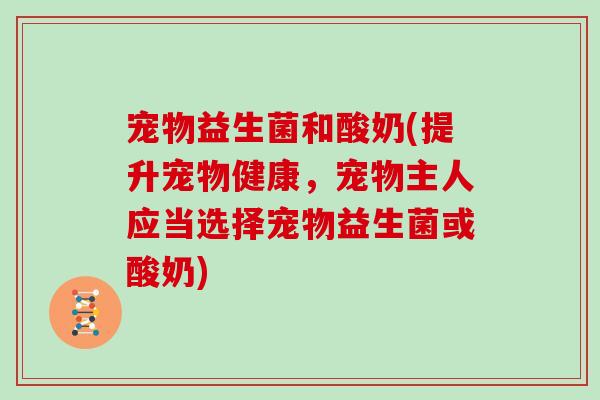 宠物益生菌和酸奶(提升宠物健康，宠物主人应当选择宠物益生菌或酸奶)