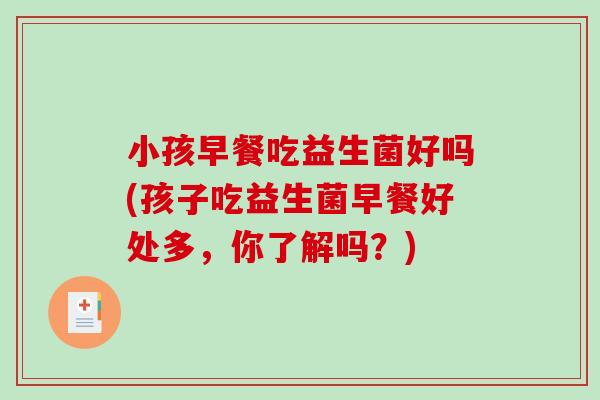 小孩早餐吃益生菌好吗(孩子吃益生菌早餐好处多，你了解吗？)
