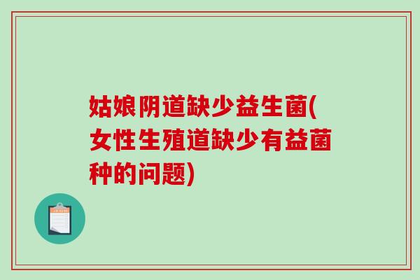 姑娘阴道缺少益生菌(女性生殖道缺少有益菌种的问题)