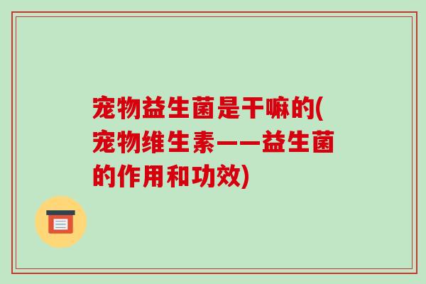 宠物益生菌是干嘛的(宠物维生素——益生菌的作用和功效)