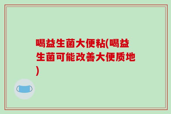 喝益生菌大便粘(喝益生菌可能改善大便质地) 喝益生菌大便粘(喝益生菌可能改善大便质地)