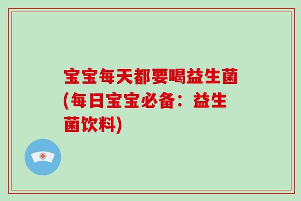 宝宝每天都要喝益生菌(每日宝宝必备：益生菌饮料)