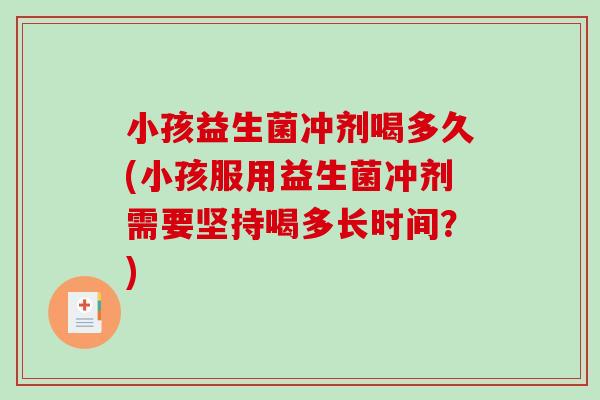 小孩益生菌冲剂喝多久(小孩服用益生菌冲剂需要坚持喝多长时间?) 小孩益生菌冲剂喝多久(小孩服用益生菌冲剂需要坚持喝多长时间?)