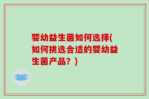 婴幼益生菌如何选择(如何挑选合适的婴幼益生菌产品？)