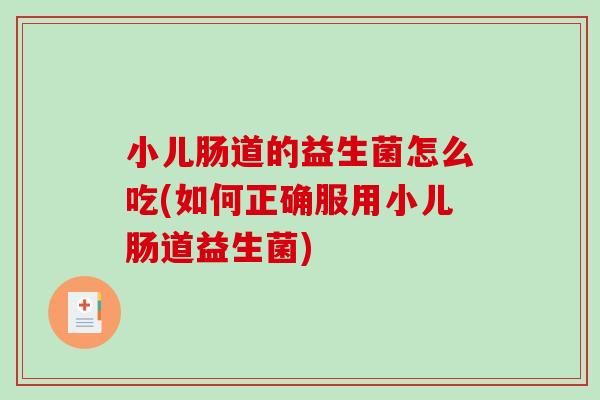 小儿肠道的益生菌怎么吃(如何正确服用小儿肠道益生菌) 小儿肠道的益生菌怎么吃(如何正确服用小儿肠道益生菌)