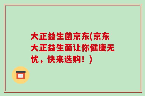 大正益生菌京东(京东大正益生菌让你健康无忧,快来选购!) 大正益生菌京东(京东大正益生菌让你健康无忧,快来选购!)