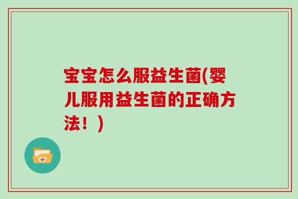 宝宝怎么服益生菌(婴儿服用益生菌的正确方法！)