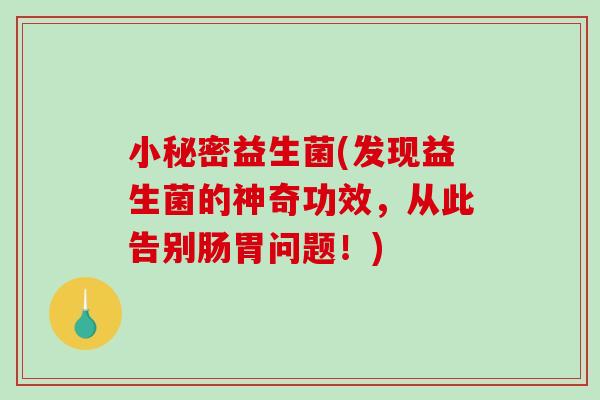 小秘密益生菌(发现益生菌的神奇功效,从此告别肠胃问题!) 小秘密益生菌(发现益生菌的神奇功效,从此告别肠胃问题!)