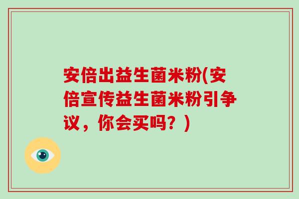 安倍出益生菌米粉(安倍宣传益生菌米粉引争议，你会买吗？)