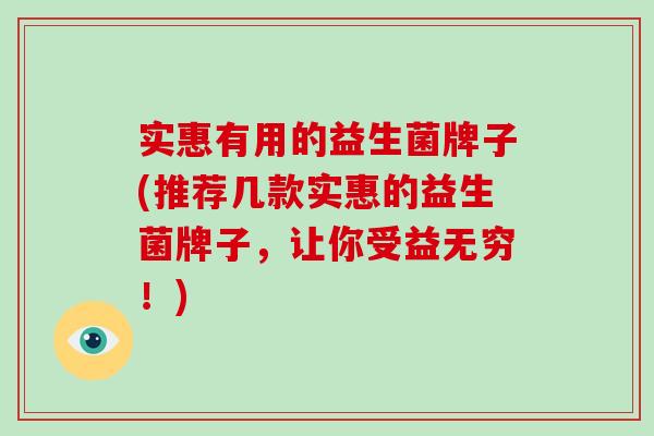 实惠有用的益生菌牌子(推荐几款实惠的益生菌牌子，让你受益无穷！)