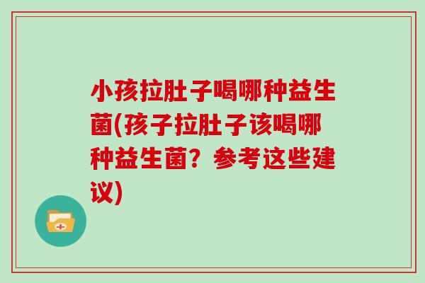 小孩拉肚子喝哪种益生菌(孩子拉肚子该喝哪种益生菌？参考这些建议)