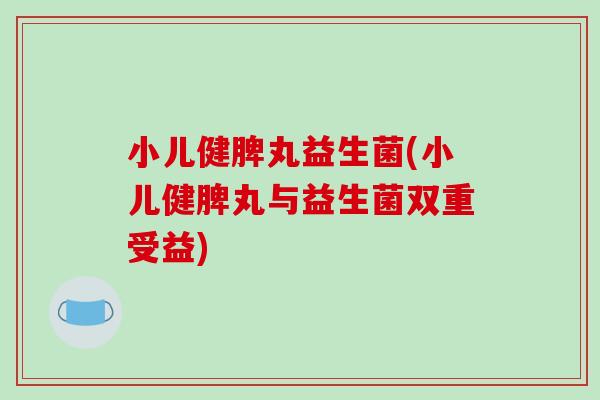小儿健脾丸益生菌(小儿健脾丸与益生菌双重受益)