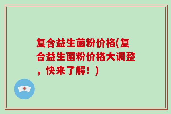 复合益生菌粉价格(复合益生菌粉价格大调整，快来了解！)