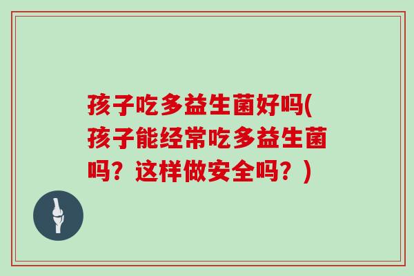 孩子吃多益生菌好吗(孩子能经常吃多益生菌吗?这样做安全吗?) 孩子吃多益生菌好吗(孩子能经常吃多益生菌吗?这样做安全吗?)